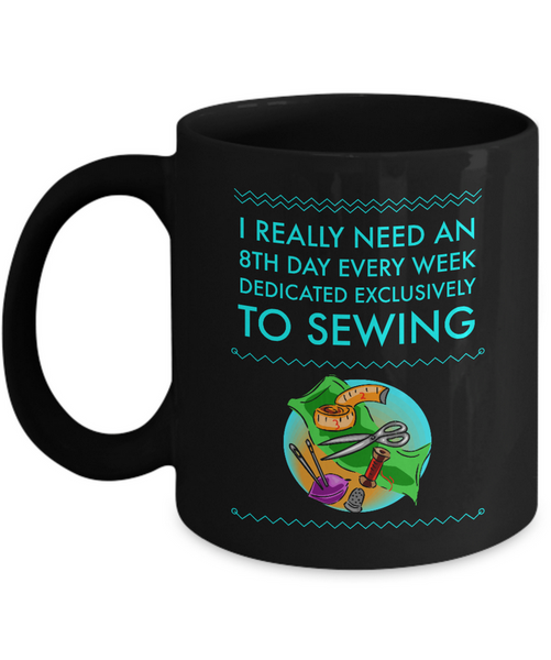 Sewing Coffee Mug - Funny Sewing Lovers Gift For Women - Quilter Mug - "I Really Need An 8th Day"