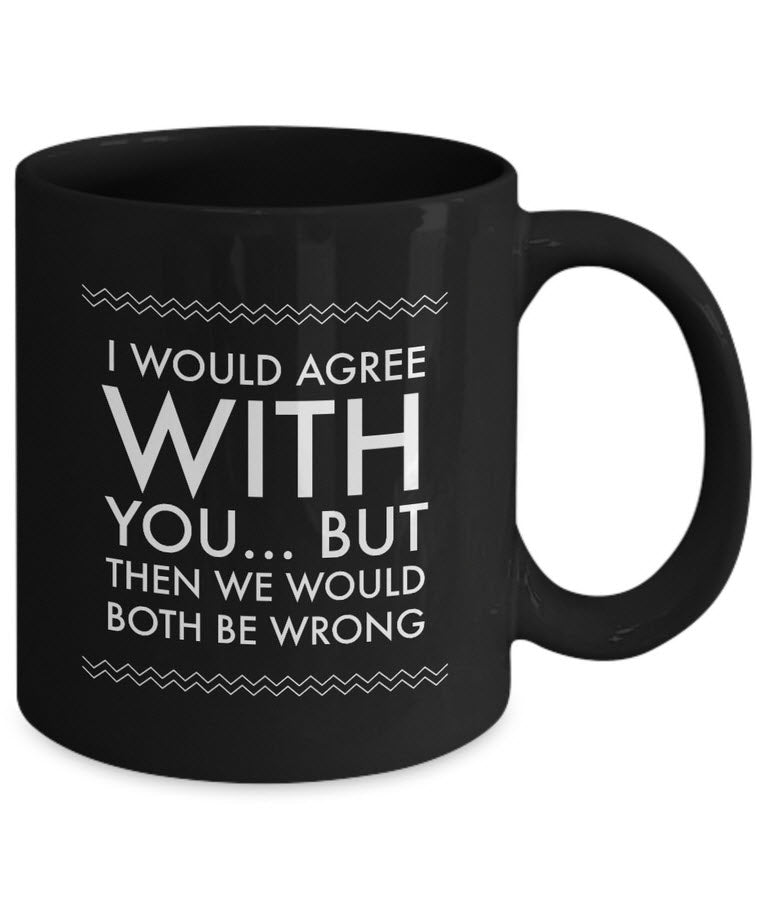 Adult Humor Coffee Mug - Funny Coffee Mug For Women Or Men - "I Would Agree With You"