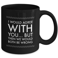 Adult Humor Coffee Mug - Funny Coffee Mug For Women Or Men - "I Would Agree With You"