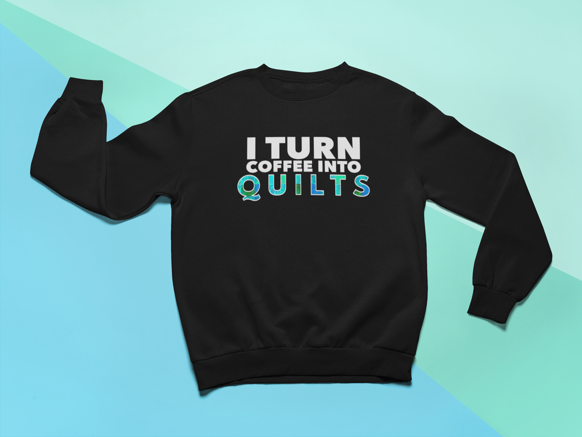 Quilting Sweatshirt - Funny Gift For Quilters - Gift For Mom/Grandma - I Turn Coffee Into Quilts