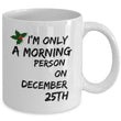 Christmas Coffee Mug - Funny Christmas Gift - "I'm Only A Morning Person On December 25th"