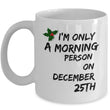 Christmas Coffee Mug - Funny Christmas Gift - "I'm Only A Morning Person On December 25th"