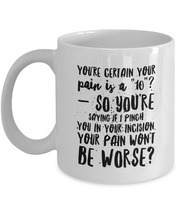 Nurse Coffee Mug - Funny Nursing Gift - Present For Nurses - "You're Certain Your Pain Is A 10"