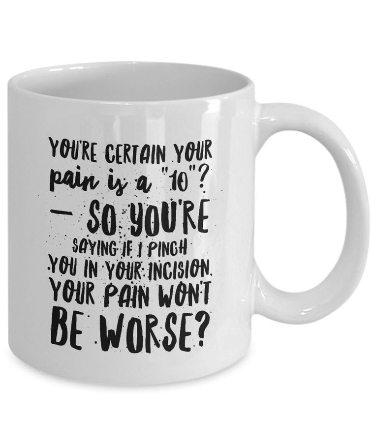 Nurse Coffee Mug - Funny Nursing Gift - Present For Nurses - "You're Certain Your Pain Is A 10"