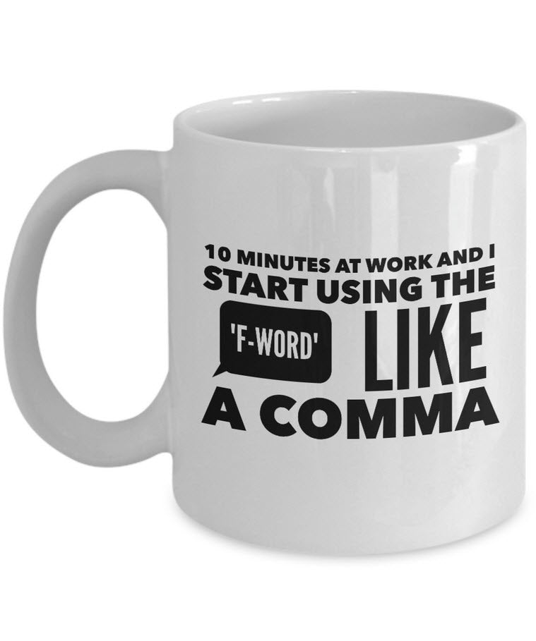 Office Mug - Funny Job Or Work Mug - "10 Minutes At Work And I Start Using The F-Word Like A Comma"