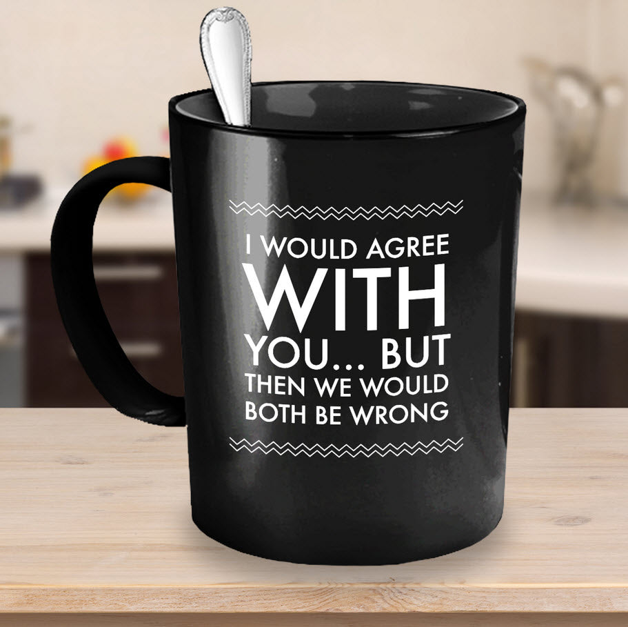 Adult Humor Coffee Mug - Funny Coffee Mug For Women Or Men - "I Would Agree With You"