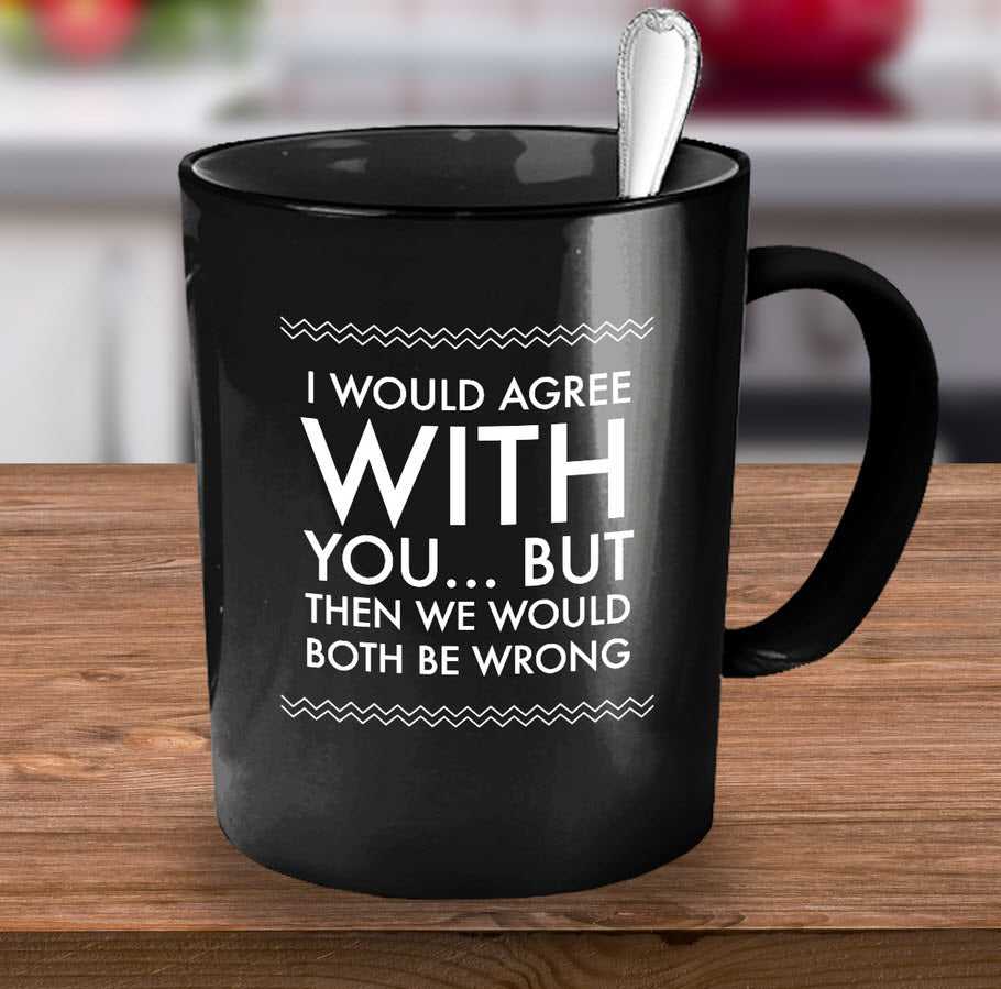 Adult Humor Coffee Mug - Funny Coffee Mug For Women Or Men - "I Would Agree With You"