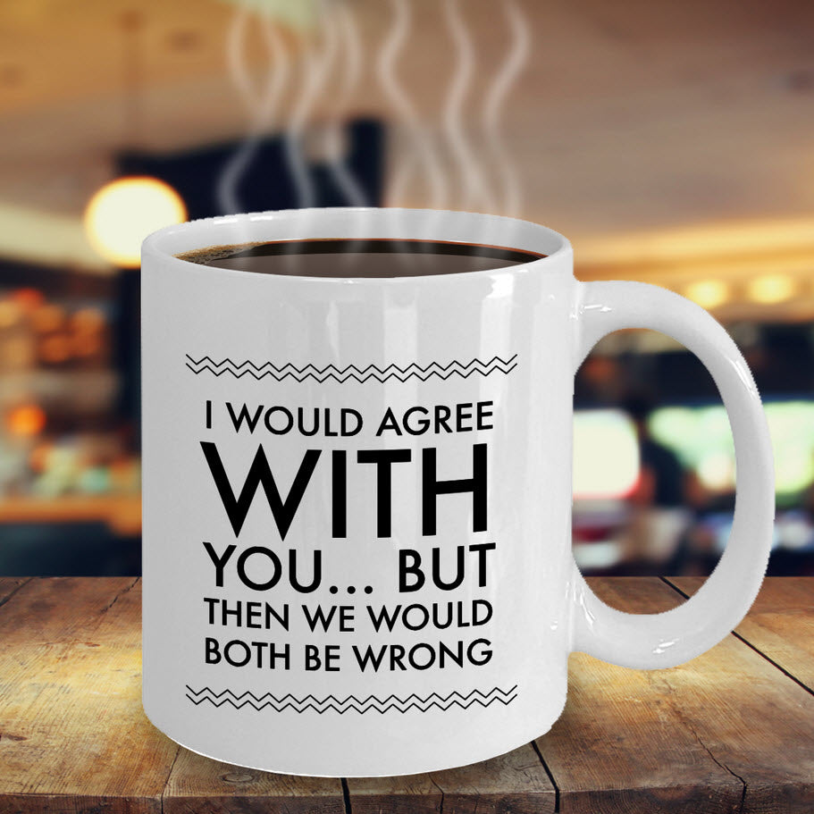 Adult Humor Coffee Mug - Funny Coffee Mug For Women Or Men - "I Would Agree With You"