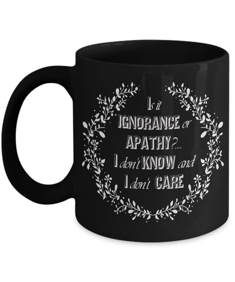 Adult Humor Coffee Mug - Funny Coffee Mug For Women Or Men - "Is It Ignorance Or Apathy"